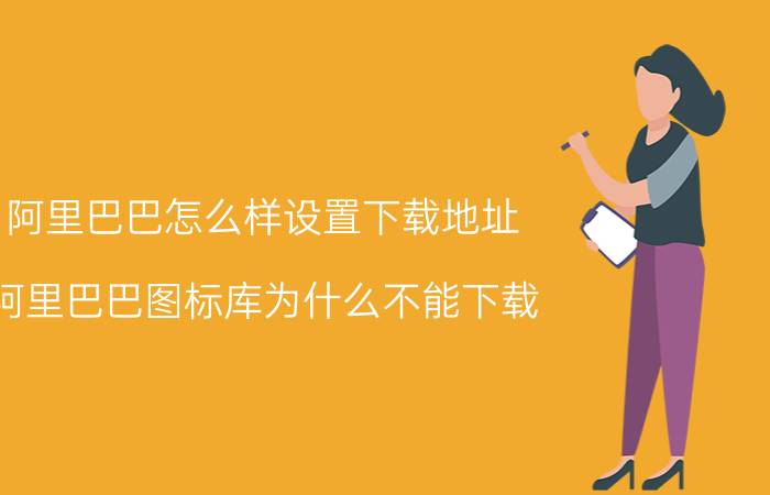 阿里巴巴怎么样设置下载地址 阿里巴巴图标库为什么不能下载？